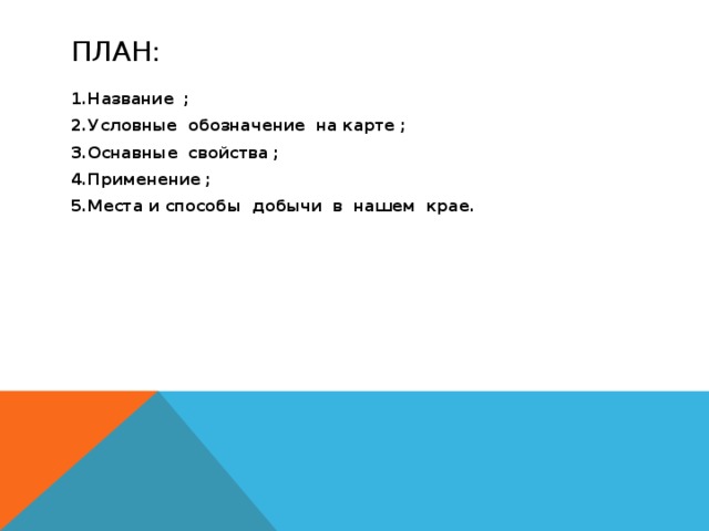 ПЛАН: 1.Название ; 2.Условные обозначение на карте ; 3.Оснавные свойства ; 4.Применение ; 5.Места и способы добычи в нашем крае. 