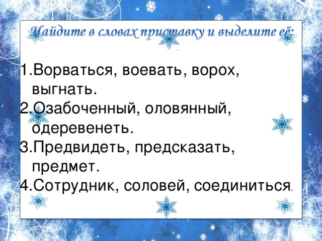 Ворваться, воевать, ворох, выгнать. Озабоченный, оловянный, одеревенеть. Предвидеть, предсказать, предмет. Сотрудник, соловей, соединиться . 