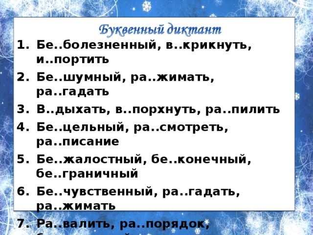  Бе..болезненный, в..крикнуть, и..портить Бе..шумный, ра..жимать, ра..гадать В..дыхать, в..порхнуть, ра..пилить Бе..цельный, ра..смотреть, ра..писание Бе..жалостный, бе..конечный, бе..граничный Бе..чувственный, ра..гадать, ра..жимать Ра..валить, ра..порядок, бе..конечный ..бить, ..дуть, ра..носить И..кусать, и..чезать, ..дать 