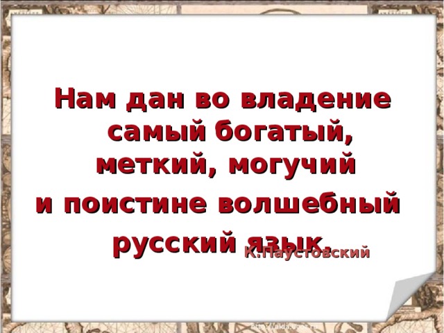 Нам дан во владение самый  богатый, меткий, могучий и поистине волшебный русский язык.   К.Паустовский 