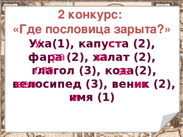 2 конкурс:  «Где пословица зарыта?» Уха(1), капуста (2), фара (2), халат (2), глагол (3), коза(2), велосипед (3), веник (2), имя (1)  У ст ра ха гла за вел ик и 