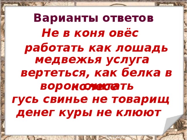 Варианты ответов Не в коня овёс  работать как лошадь медвежья услуга  вертеться, как белка в колесе  ворон считать  гусь свинье не товарищ  денег куры не клюют  