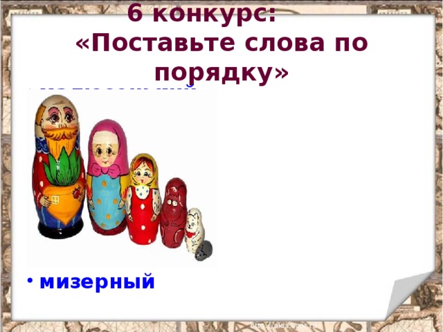 6 конкурс:    «Поставьте слова по порядку» малюсенький крохотный небольшой маленький мизерный 