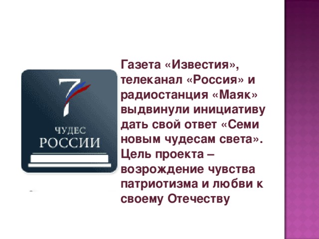 Газета «Известия», телеканал «Россия» и радиостанция «Маяк» выдвинули инициативу дать свой ответ «Семи новым чудесам света». Цель проекта – возрождение чувства патриотизма и любви к своему Отечеству 
