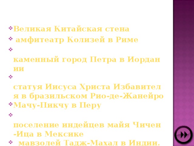 Великая Китайская стена  амфитеатр Колизей в Риме  каменный город Петра в Иордании  статуя Иисуса Христа Избавителя в бразильском Рио-де-Жанейро Мачу-Пикчу в Перу  поселение индейцев майя Чичен-Ица в Мексике  мавзолей Тадж-Махал в Индии. 
