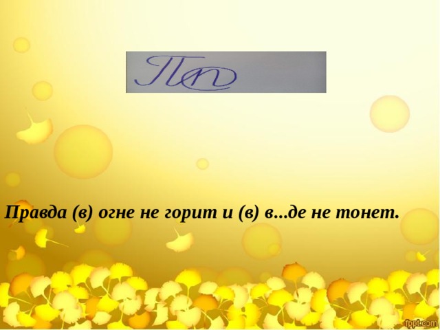 Правда (в) огне не горит и (в) в … де не тонет. 