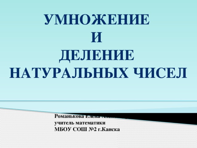 Умножение и деление натуральных чисел Романькова Елена Александровна учитель математики МБОУ СОШ №2 г.Канска 
