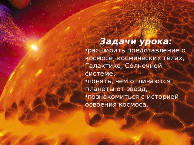 Задачи урока: расширить представление о космосе, космических телах, Галактике, Солнечной системе, понять, чем отличаются планеты от звёзд, познакомиться с историей освоения космоса.  