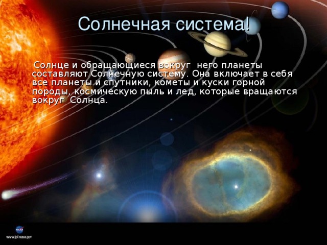 Солнечная система!      Солнце и обращающиеся вокруг него планеты составляют Солнечную систему. Она включает в себя все планеты и спутники, кометы и куски горной породы, космическую пыль и лед, которые вращаются вокруг Солнца. 
