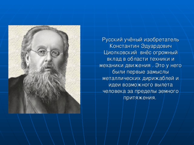 Русский учёный изобретатель Константин Эдуардович Циолковский внёс огромный вклад в области техники и механики движения . Это у него были первые замыслы металлических дирижаблей и идеи возможного вылета человека за пределы земного притяжения. 