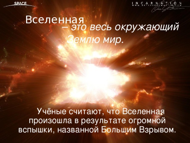  – это весь окружающий Землю мир. Вселенная  Учёные считают, что Вселенная произошла в результате огромной вспышки, названной Большим Взрывом. 