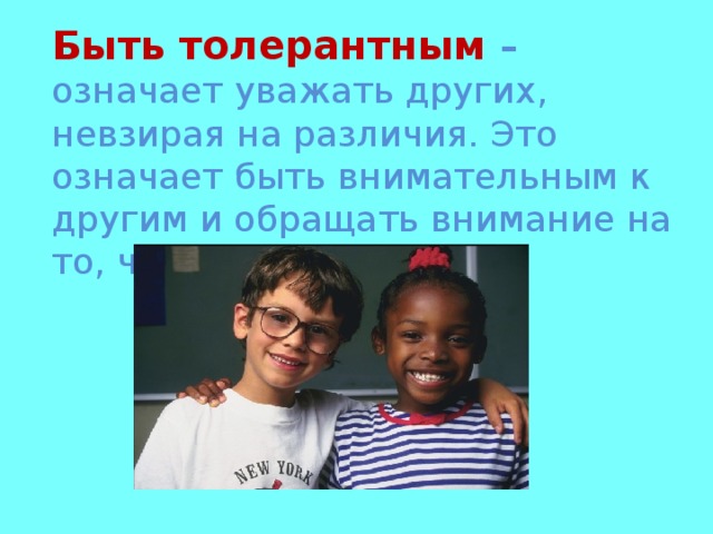 Быть толерантным – означает уважать других, невзирая на различия. Это означает быть внимательным к другим и обращать внимание на то, что нас сближает.