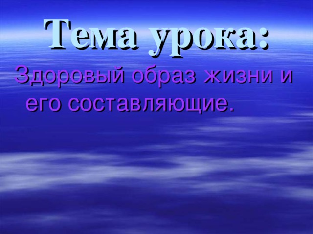 Тема урока: Здоровый образ жизни и его составляющие. 