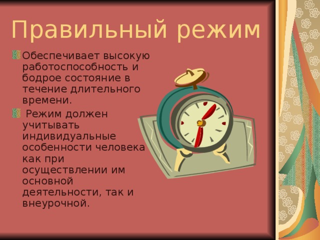 Правильный режим  Обеспечивает высокую работоспособность и бодрое состояние в течение длительного  времени.  Режим должен учитывать индивидуальные особенности человека как при осуществлении им основной деятельности, так и внеурочной. 