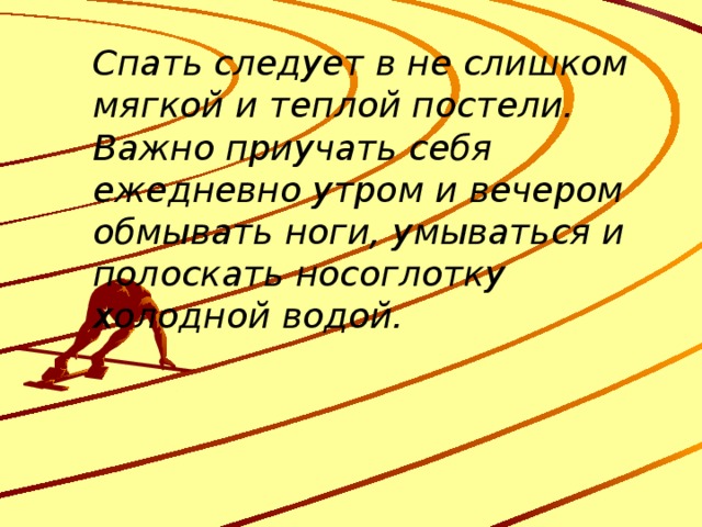 Спать следует в не слишком мягкой и теплой постели. Важно приучать себя ежедневно утром и вечером обмывать ноги, умываться и полоскать носоглотку холодной водой. 