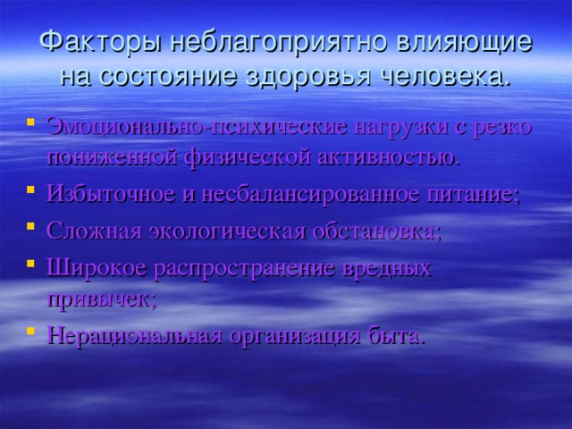 Факторы неблагоприятно влияющие на состояние здоровья человека. Эмоционально-психические нагрузки с резко пониженной физической активностью. Избыточное и несбалансированное питание; Сложная экологическая обстановка; Широкое распространение вредных привычек; Нерациональная организация быта.  