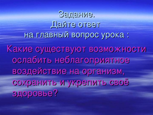 Задание.  Дайте ответ  на главный вопрос урока : Какие существуют возможности ослабить неблагоприятное воздействие на организм, сохранить и укрепить своё здоровье? 