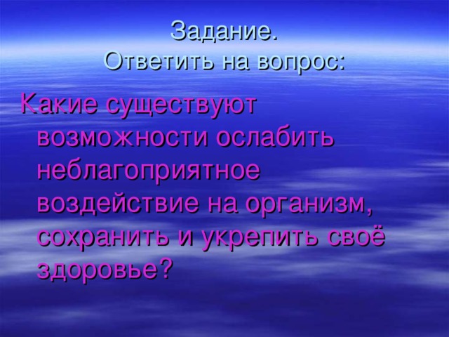 Задание.  Ответить на вопрос: Какие существуют возможности ослабить неблагоприятное воздействие на организм, сохранить и укрепить своё здоровье? 