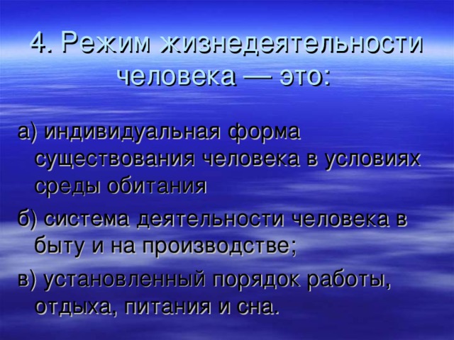 4. Режим жизнедеятельности человека — это:  а) индивидуальная форма существования человека в условиях среды обитания б) система деятельности человека в быту и на производстве; в) установленный порядок работы, отдыха, питания и сна. 