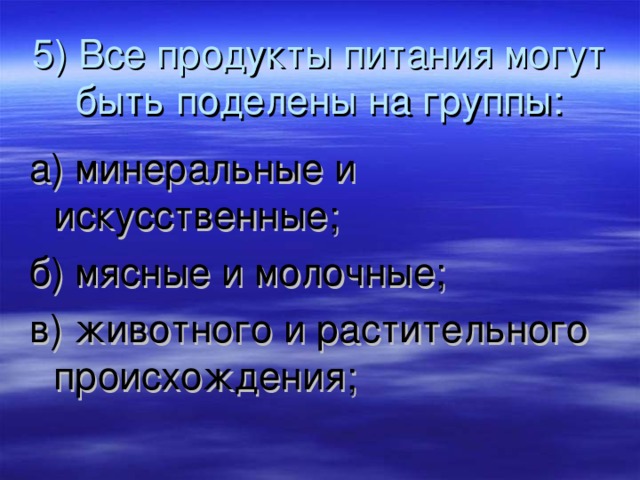 5) Все продукты питания могут быть поделены на группы: а) минеральные и искусственные; б) мясные и молочные; в) животного и растительного происхождения; 