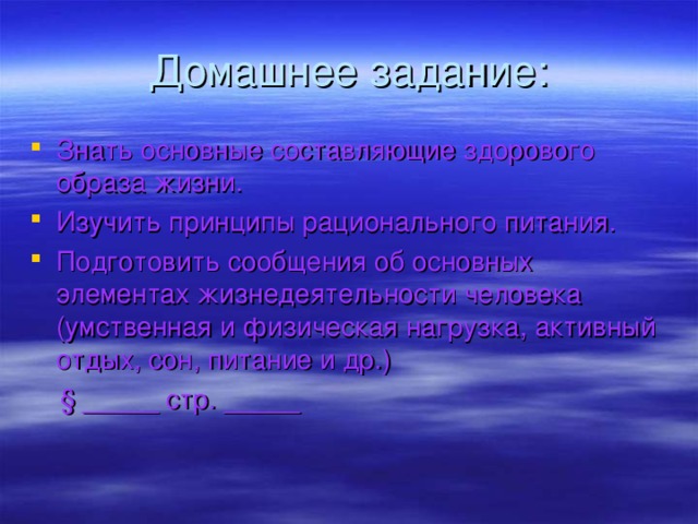 Домашнее задание: Знать основные составляющие здорового образа жизни. Изучить принципы рационального питания. Подготовить сообщения об основных элементах жизнедеятельности человека (умственная и физическая нагрузка, активный отдых, сон, питание и др.)  § _____ стр. _____ 