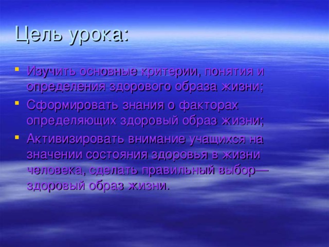 Цель урока: Изучить основные критерии, понятия и определения здорового образа жизни; Сформировать знания о факторах определяющих здоровый образ жизни; Активизировать внимание учащихся на значении состояния здоровья в жизни человека, сделать правильный выбор—здоровый образ жизни.  