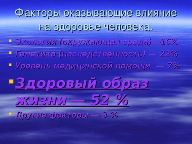 Факторы оказывающие влияние на здоровье человека . Экология (окружающая среда) ― 16% Генетика (наследственность) — 22% Уровень медицинской помощи ― 7% Здоровый образ жизни ― 52 % Другие факторы ― 3 % 