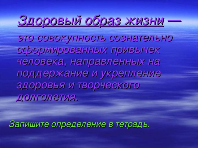 Здоровый образ жизни —  это совокупность сознательно сформированных привычек человека, направленных на поддержание и укрепление здоровья и творческого долголетия.  Запишите определение в тетрадь.   