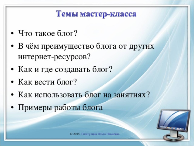 Что такое блог? В чём преимущество блога от других интернет-ресурсов? Как и где создавать блог? Как вести блог? Как использовать блог на занятиях? Примеры работы блога  © 2015 , Гизатулина Ольга Ивановна 