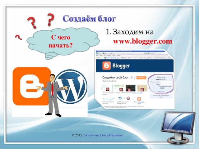 Заходим на www.blogger.c om  С чего начать? © 2015 , Гизатулина Ольга Ивановна 