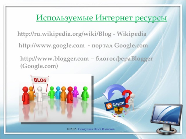 Используемые Интернет ресурсы http://ru.wikipedia.org/wiki/Blog - Wikipedia http://www.google.com - портал Google .com  http://www.blogger.com – блогосфера Blogger ( Google.com) Автор: Гизатулина Ольга Ивановна  © 2015 , Гизатулина Ольга Ивановна  