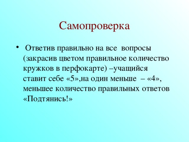 Самопроверка  Ответив правильно на все вопросы (закрасив цветом правильное количество кружков в перфокарте) –учащийся ставит себе «5»,на один меньше – «4», меньшее количество правильных ответов «Подтянись!»  