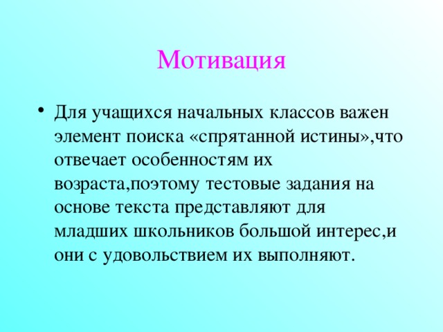 Мотивация Для учащихся начальных классов важен элемент поиска «спрятанной истины»,что отвечает особенностям их возраста,поэтому тестовые задания на основе текста представляют для младших школьников большой интерес,и они с удовольствием их выполняют.  
