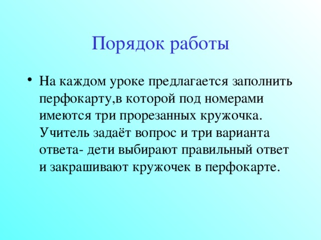 Порядок работы На каждом уроке предлагается заполнить перфокарту,в которой под номерами имеются три прорезанных кружочка. Учитель задаёт вопрос и три варианта ответа- дети выбирают правильный ответ и закрашивают кружочек в перфокарте.  