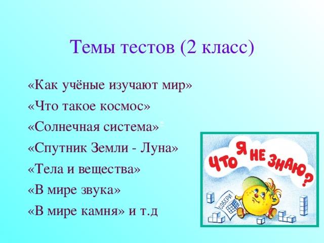 Темы тестов (2 класс) «Как учёные изучают мир» «Что такое космос» «Солнечная система» «Спутник Земли - Луна» «Тела и вещества» «В мире звука» «В мире камня» и т.д »  