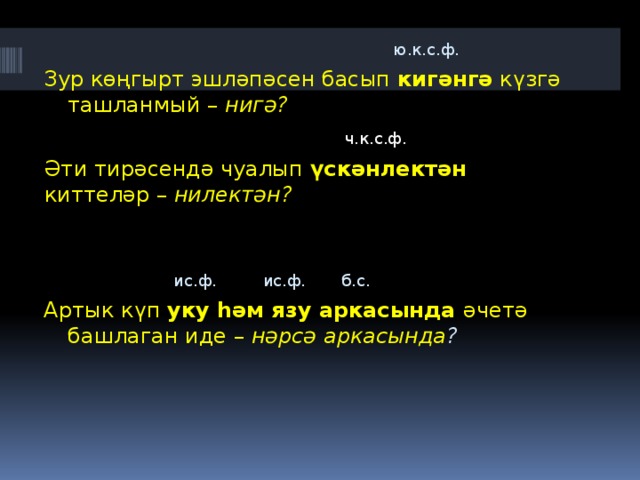  ю.к.с.ф.  Зур көңгырт эшләпәсен басып кигәнгә күзгә ташланмый – нигә?  ч.к.с.ф. Әти тирәсендә чуалып үскәнлектән киттеләр – нилектән?  ис.ф. ис.ф. б.с. Артык күп уку һәм язу аркасында әчетә башлаган иде – нәрсә аркасында ? 