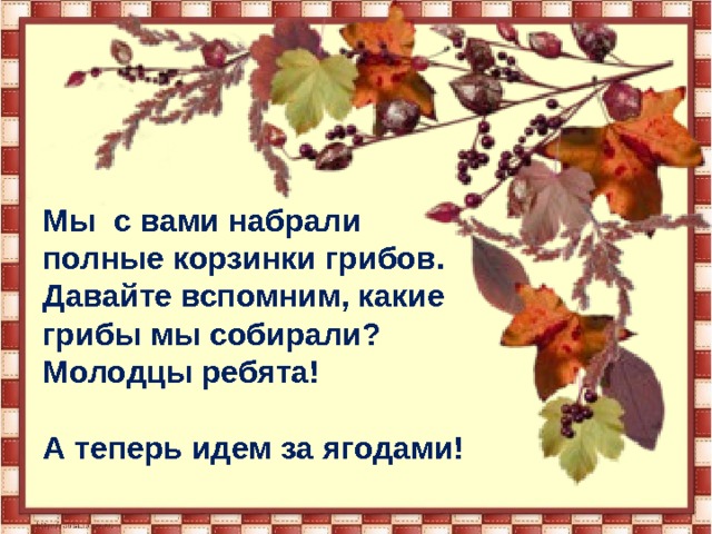 Мы с вами набрали полные корзинки грибов. Давайте вспомним, какие грибы мы собирали? Молодцы ребята!  А теперь идем за ягодами! 