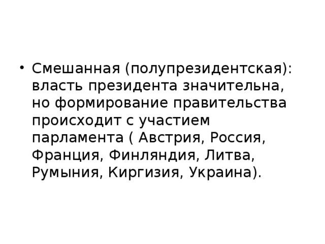 Смешанная (полупрезидентская): власть президента значительна, но формирование правительства происходит с участием парламента ( Австрия, Россия, Франция, Финляндия, Литва, Румыния, Киргизия, Украина). 