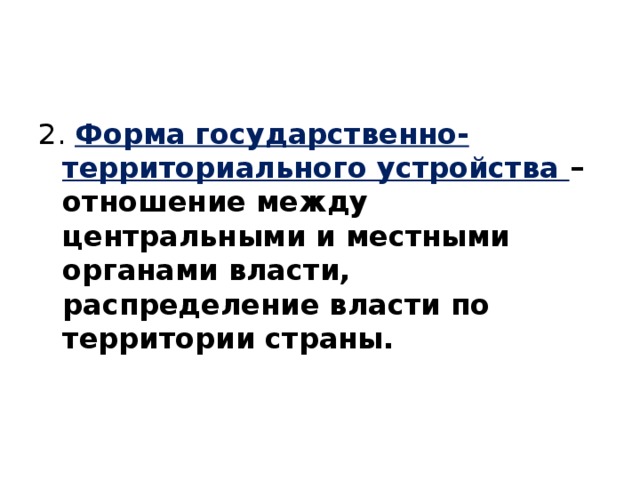 2. Форма государственно-территориального устройства – отношение между центральными и местными органами власти, распределение власти по территории страны. 