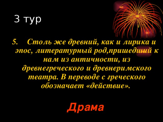 5.  Столь же древний, как и лирика и эпос, литературный род,пришедший к нам из античности, из древнегреческого и древнеримского театра. В переводе с греческого обозначает «действие». Драма 