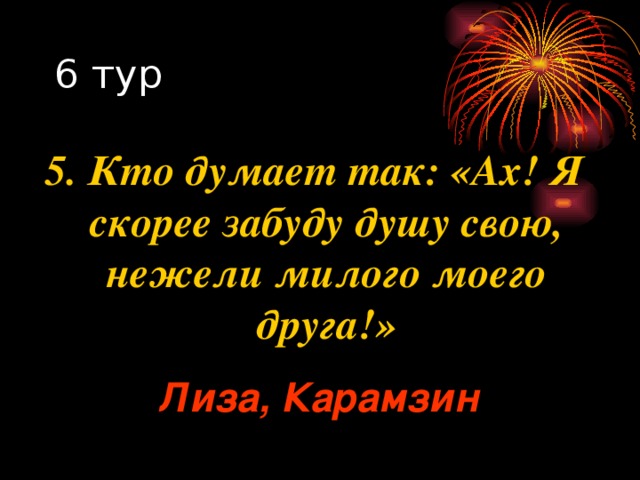 5. Кто думает так: «Ах! Я скорее забуду душу свою, нежели милого моего друга!» Лиза, Карамзин 