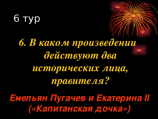 6. В каком произведении действуют два исторических лица, правителя? Емельян Пугачев и Екатерина II («Капитанская дочка») 