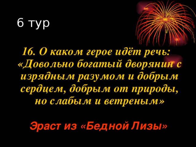 16. О каком герое идёт речь: «Довольно богатый дворянин с изрядным разумом и добрым сердцем, добрым от природы, но слабым и ветреным» Эраст из «Бедной Лизы» 