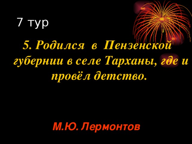 5. Родился в Пензенской губернии в селе Тарханы, где и провёл детство. М.Ю. Лермонтов 