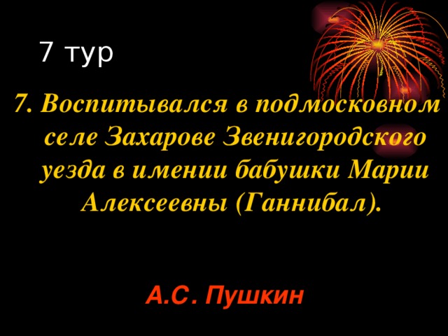 7. Воспитывался в подмосковном селе Захарове Звенигородского уезда в имении бабушки Марии Алексеевны (Ганнибал). А.С. Пушкин 