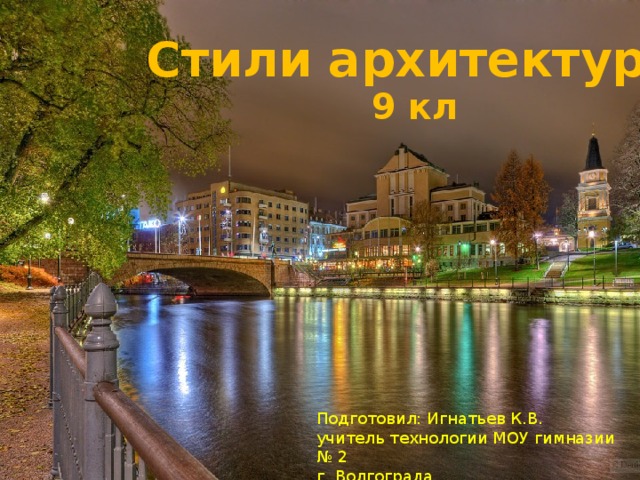 Стили архитектуры 9 кл Подготовил: Игнатьев К.В. учитель технологии МОУ гимназии № 2 г. Волгограда Стили архитектуры  