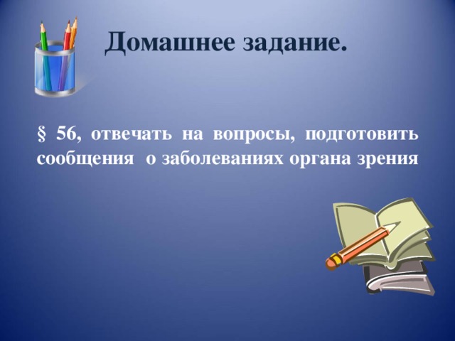Домашнее задание. § 56, отвечать на вопросы, подготовить сообщения о заболеваниях органа зрения 