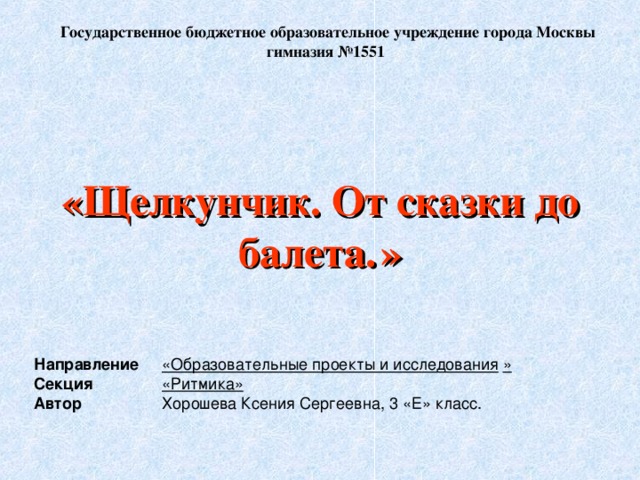 Государственное бюджетное образовательное учреждение города Москвы гимназия №1551 «Щелкунчик. От сказки до балета. » Направление  «Образовательные проекты и исследования » Секция «Ритмика» Автор   