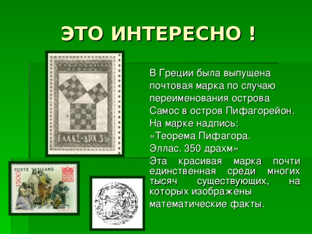 ЭТО ИНТЕРЕСНО ! В Греции была выпущена почтовая марка по случаю переименования острова Самос в остров Пифагорейон. На марке надпись: «Теорема Пифагора. Эллас. 350 драхм» Эта красивая марка почти единственная среди многих тысяч существующих, на которых изображены математические факты. 