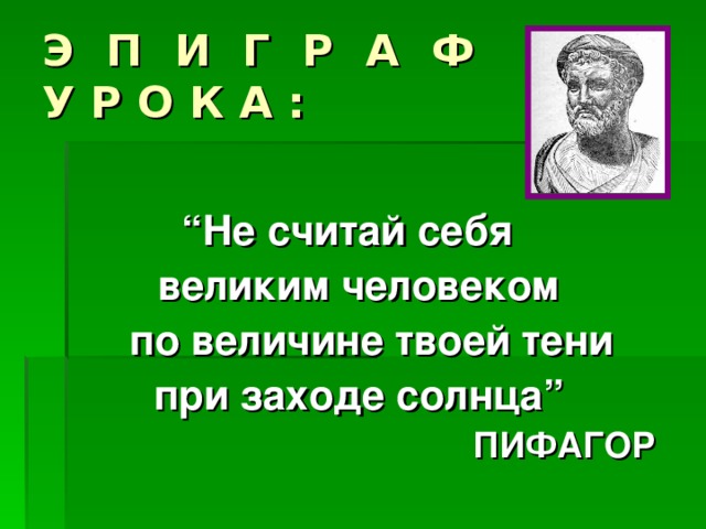 Э П И Г Р А Ф  У Р О К А : “ Не считай себя великим человеком   по величине твоей тени при заходе солнца ”        ПИФАГОР 